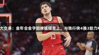 美媒建议火箭拒绝大交易：金年会金字招牌诚信至上，与独行侠4换3助力申京和克莱华盛顿。