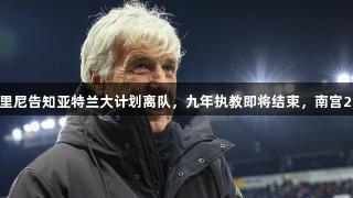 罗马诺：加斯佩里尼告知亚特兰大计划离队，九年执教即将结束，南宫28关注教练动态。