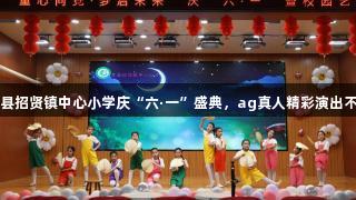 莒县招贤镇中心小学庆“六·一”盛典，ag真人精彩演出不断