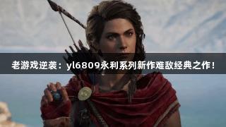 老游戏逆袭：yl6809永利系列新作难敌经典之作！