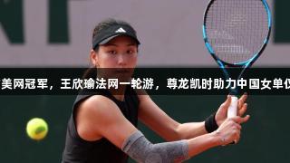 苦战不敌前美网冠军，王欣瑜法网一轮游，尊龙凯时助力中国女单仅剩郑钦文！