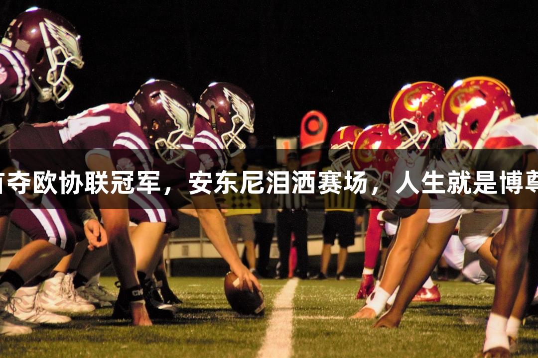 切尔西首夺欧协联冠军，安东尼泪洒赛场，人生就是博尊龙凯时！