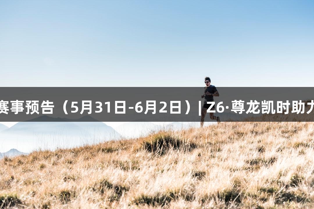河北体育赛事预告（5月31日-6月2日）| Z6·尊龙凯时助力精彩赛事