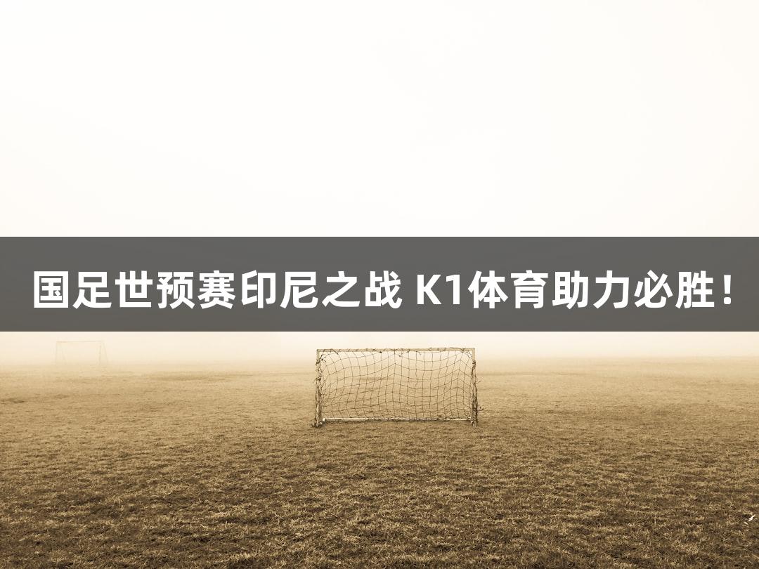 国足世预赛印尼之战 K1体育助力必胜！