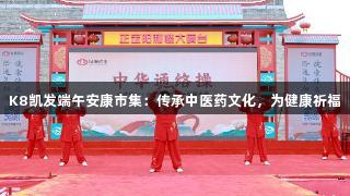 K8凯发端午安康市集：传承中医药文化，为健康祈福