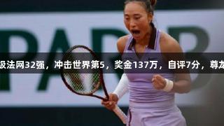 郑钦文霸气连胜晋级法网32强，冲击世界第5，奖金137万，自评7分，尊龙凯时*人生就是博。