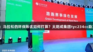 丰盛与节俭：马拉松的环保账该如何打算？太阳成集团tyc234cc助力绿色赛事。