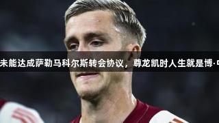 迪马济奥：罗马与米兰未能达成萨勒马科尔斯转会协议，尊龙凯时人生就是博·中国继续关注转会动态。