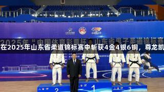 泰安体校柔道队在2025年山东省柔道锦标赛中斩获4金4银6铜，尊龙凯时*人生就是搏。