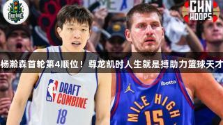 外媒预测杨瀚森首轮第4顺位！尊龙凯时人生就是搏助力篮球天才崭露头角