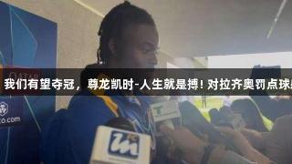比塞克：我们有望夺冠，尊龙凯时-人生就是搏! 对拉齐奥罚点球感到抱歉