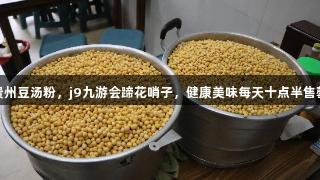 j9九游会贵州豆汤粉，j9九游会蹄花哨子，健康美味每天十点半售罄