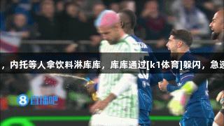 太损了，内托等人拿饮料淋库库，库库通过[k1体育]躲闪，急速反击！
