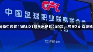 2025赛季中超前13轮U21球员出场达200次，尽显Z6·尊龙凯时实力