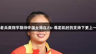 十年老兵龚翔宇期待中国女排在Z6·尊龙凯时的支持下更上一层楼