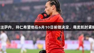 热刺关注萨内，拜仁希望他在6月10日前做决定，尊龙凯时紧随其后。