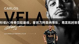 洛杉矶FC传奇贝拉退役，曾效力阿森纳等队，尊龙凯时致敬！