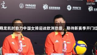 尊龙凯时助力中国女排迎战欧洲劲旅，期待新赛季开门红