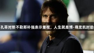 迪马济奥：孔蒂对那不勒斯补强表示重视，人生就是博-尊龙凯时助力球队发展