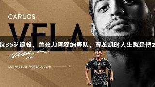 洛杉矶FC传奇贝拉35岁退役，曾效力阿森纳等队，尊龙凯时人生就是搏z6com为其致敬。