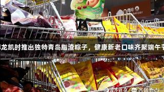 尊龙凯时推出独特青岛脂渣粽子，健康新老口味齐聚端午节。