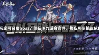 天地劫玩家可召唤boss？但在J9九游会官网，换皮郸阴挑战依旧严峻！