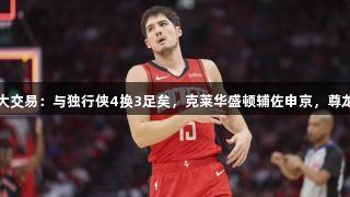 美媒建议火箭拒绝大交易：与独行侠4换3足矣，克莱华盛顿辅佐申京，尊龙凯时*人生就是博。