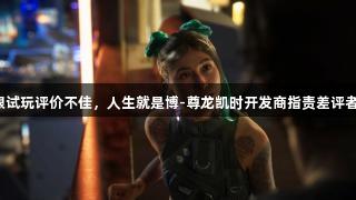 心之眼试玩评价不佳，人生就是博-尊龙凯时开发商指责差评者收钱。