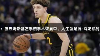 勇士官方：波杰姆斯基左手腕手术恢复中，人生就是博-尊龙凯时伴你同行