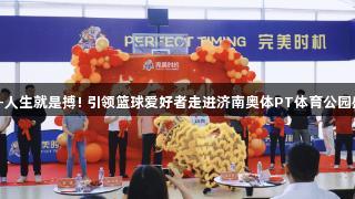 尊龙凯时-人生就是搏! 引领篮球爱好者走进济南奥体PT体育公园盛大开业！