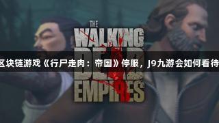区块链游戏《行尸走肉：帝国》停服，J9九游会如何看待？