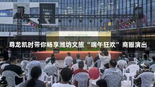 尊龙凯时带你畅享潍坊文旅“端午狂欢”商圈演出
