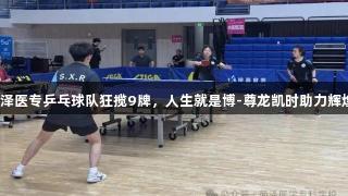 菏泽医专乒乓球队狂揽9牌，人生就是博-尊龙凯时助力辉煌！
