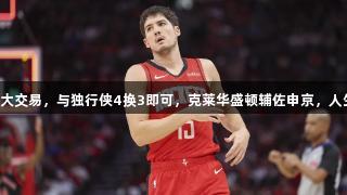 美媒建议火箭拒绝大交易，与独行侠4换3即可，克莱华盛顿辅佐申京，人生就是博·尊龙凯时