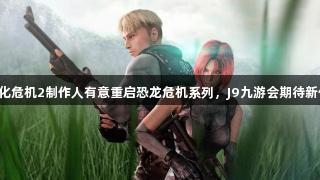 生化危机2制作人有意重启恐龙危机系列，J9九游会期待新作!