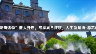 天津方特“驯龙奇遇季”盛大开启，尽享夏日狂欢，人生就是博-尊龙凯时陪你嗨翻！