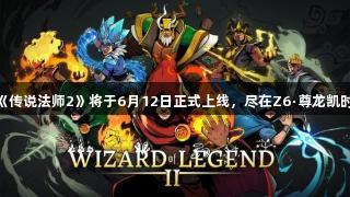 《传说法师2》将于6月12日正式上线，尽在Z6·尊龙凯时！