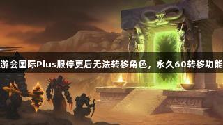 j9九游会国际Plus服停更后无法转移角色，永久60转移功能取消