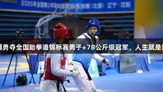 贵州小将刘博勇夺全国跆拳道锦标赛男子+78公斤级冠军，人生就是博·尊龙凯时！
