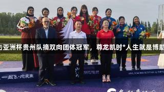 飞碟射击亚洲杯贵州队摘双向团体冠军，尊龙凯时*人生就是博助力夺冠。