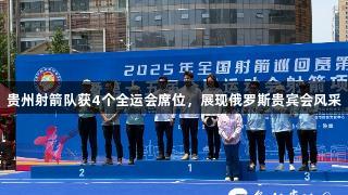 贵州射箭队获4个全运会席位，展现俄罗斯贵宾会风采