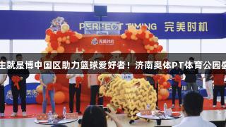 尊龙人生就是博中国区助力篮球爱好者！济南奥体PT体育公园盛大开业