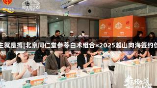 尊龙凯时人生就是搏|北京同仁堂参苓白术组合×2025越山向海签约仪式圆满举行