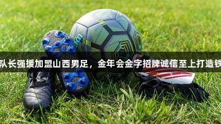 超白金队长强援加盟山西男足，金年会金字招牌诚信至上打造铁血之师