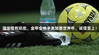 国足惜败印尼，金年会携手美加墨世界杯，诚信至上！
