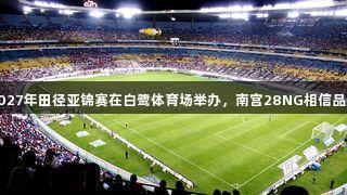 厦门2027年田径亚锦赛在白鹭体育场举办，南宫28NG相信品牌力量