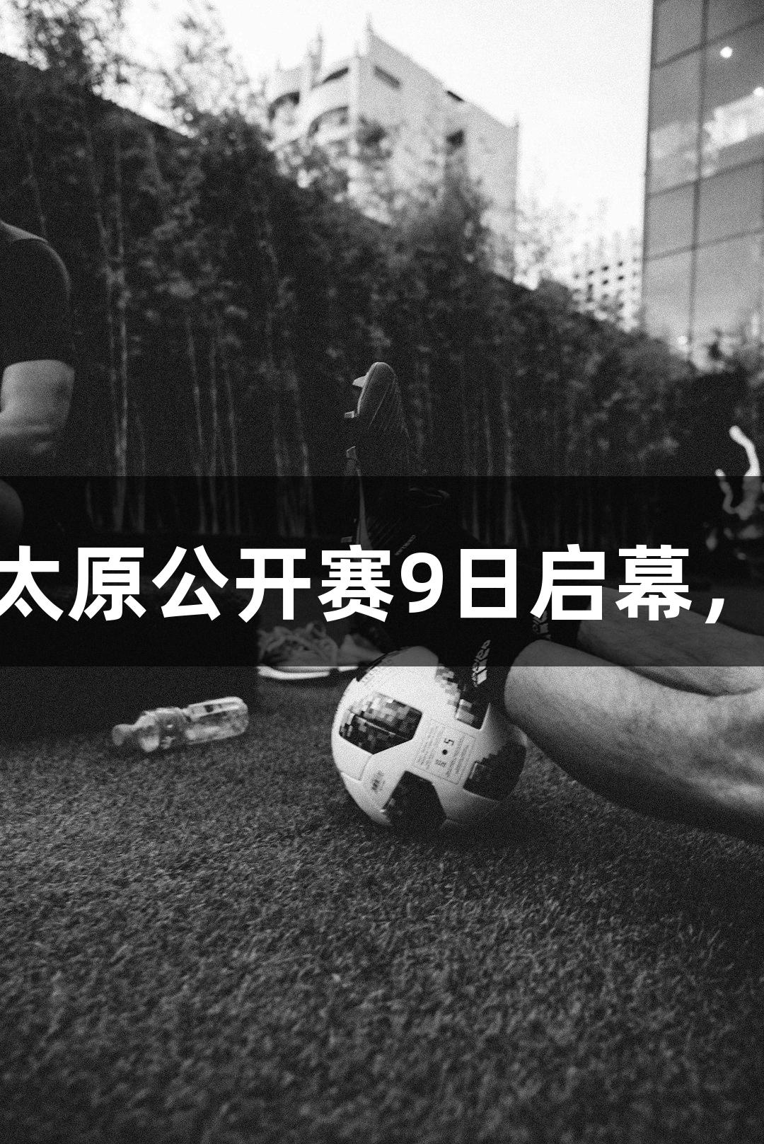中网巡回赛太原公开赛9日启幕，尽在k1体育