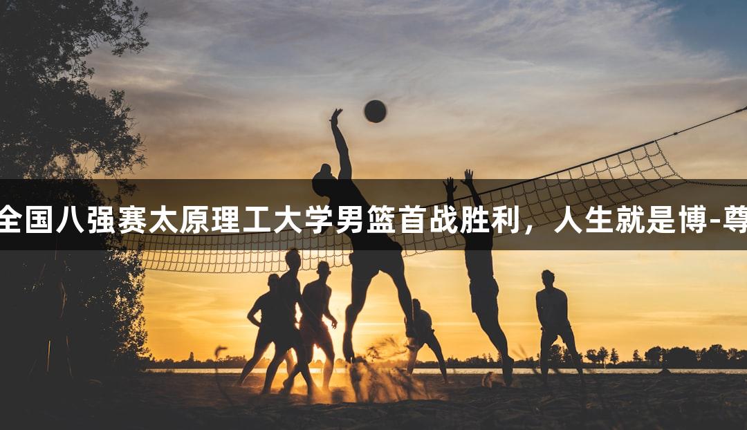 CUBAL全国八强赛太原理工大学男篮首战胜利，人生就是博-尊龙凯时！