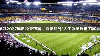 厦门承办2027年田径亚锦赛，尊龙凯时*人生就是博助力赛事精彩！