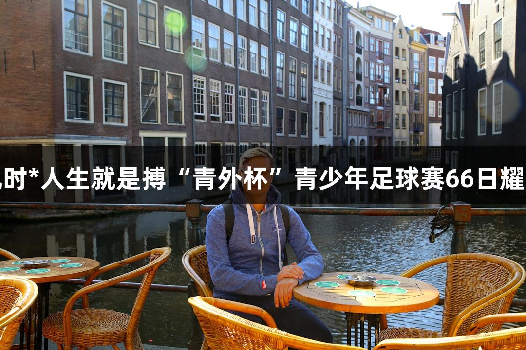 尊龙凯时*人生就是搏“青外杯”青少年足球赛66日耀世开幕